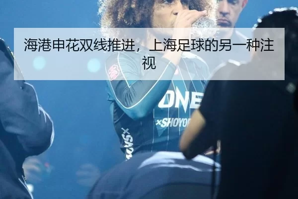 海港申花双线推进，上海足球的另一种注视